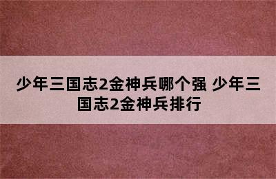 少年三国志2金神兵哪个强 少年三国志2金神兵排行